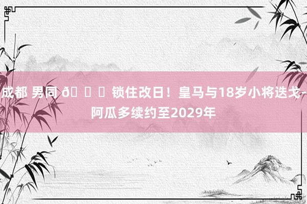 成都 男同 🔒锁住改日！皇马与18岁小将迭戈-阿瓜多续约至2029年