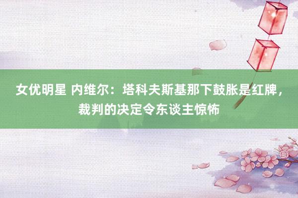 女优明星 内维尔：塔科夫斯基那下鼓胀是红牌，裁判的决定令东谈主惊怖