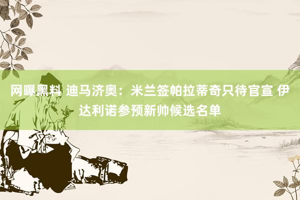 网曝黑料 迪马济奥：米兰签帕拉蒂奇只待官宣 伊达利诺参预新帅候选名单