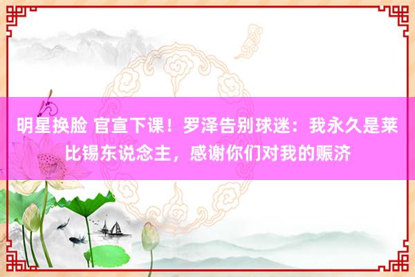 明星换脸 官宣下课！罗泽告别球迷：我永久是莱比锡东说念主，感谢你们对我的赈济